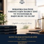 Boşanma Halinde Yabancı Eşin İkamet İzni ve Vatandaşlık Başvurusu Ne Olur?